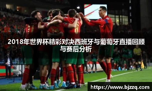2018年世界杯精彩对决西班牙与葡萄牙直播回顾与赛后分析