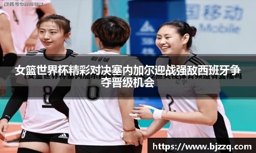 女篮世界杯精彩对决塞内加尔迎战强敌西班牙争夺晋级机会