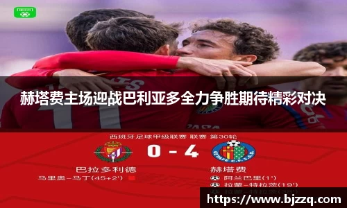 赫塔费主场迎战巴利亚多全力争胜期待精彩对决