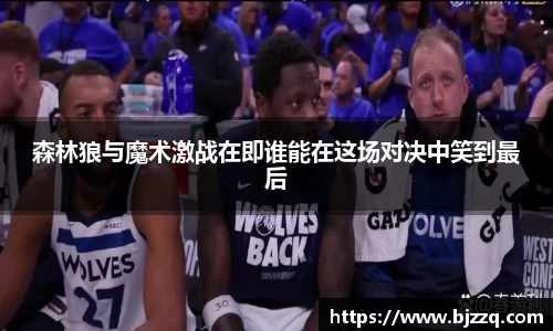 森林狼与魔术激战在即谁能在这场对决中笑到最后